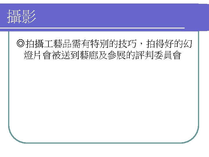 攝影 ◎拍攝 藝品需有特別的技巧，拍得好的幻 燈片會被送到藝廊及參展的評判委員會 