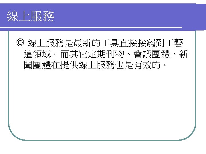 線上服務 ◎ 線上服務是最新的 具直接接觸到 藝 這領域。而其它定期刊物、會議團體、新 聞團體在提供線上服務也是有效的。 