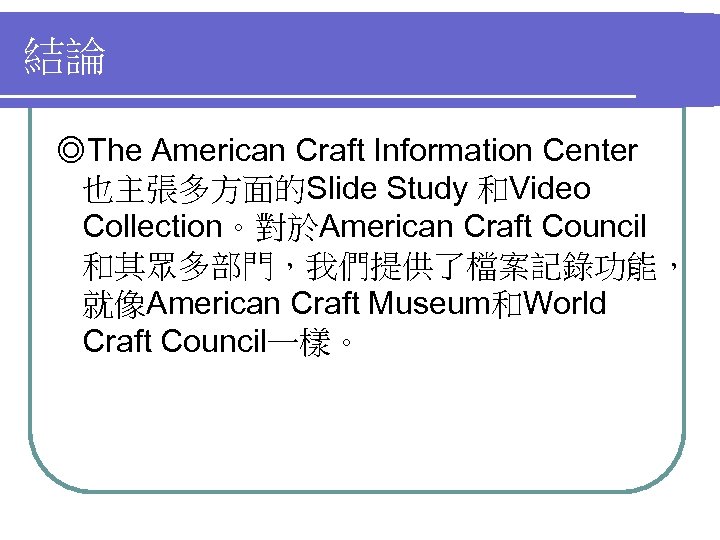 結論 ◎The American Craft Information Center 也主張多方面的Slide Study 和Video Collection。對於American Craft Council 和其眾多部門，我們提供了檔案記錄功能， 就像American