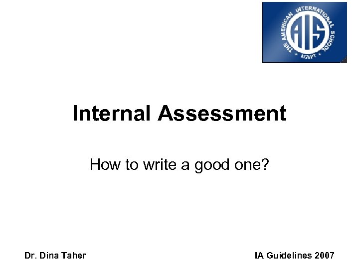 Internal Assessment How to write a good one? Dr. Dina Taher IA Guidelines 2007