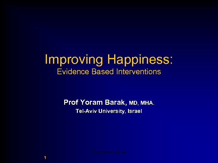 Improving Happiness: Evidence Based Interventions Prof Yoram Barak, MD, MHA. Tel-Aviv University, Israel Prof