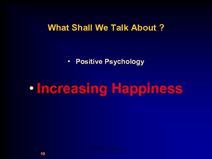 What Shall We Talk About ? • Positive Psychology • Increasing Happiness Prof Yoram
