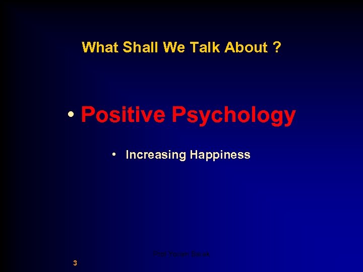 What Shall We Talk About ? • Positive Psychology • Increasing Happiness Prof Yoram