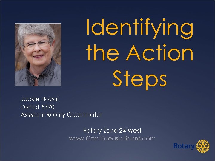 Identifying the Action Steps Jackie Hobal District 5370 Assistant Rotary Coordinator Rotary Zone 24