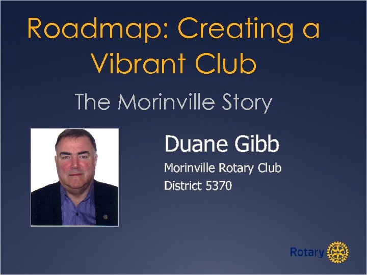 Roadmap: Creating a Vibrant Club The Morinville Story Duane Gibb Morinville Rotary Club District