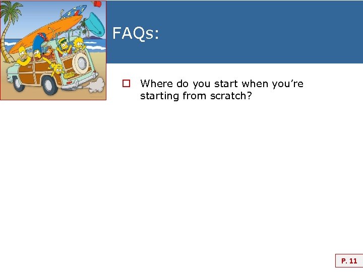FAQs: o Where do you start when you’re starting from scratch? P. 11 