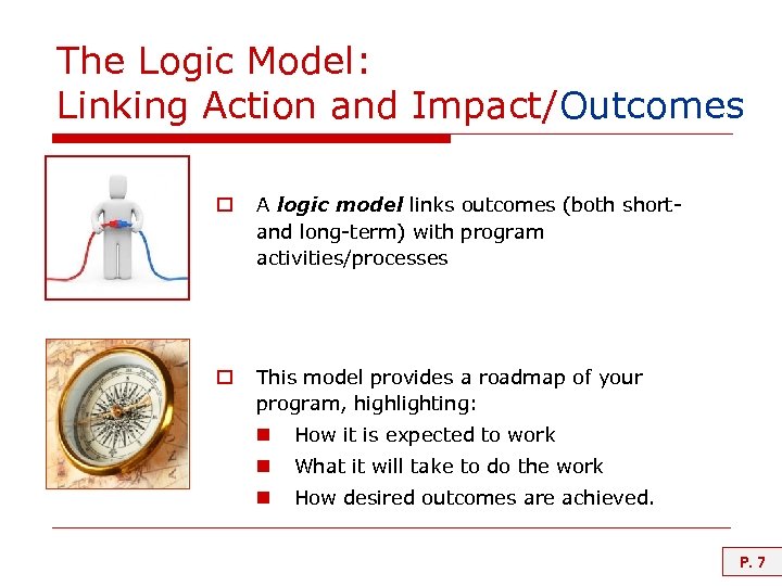 The Logic Model: Linking Action and Impact/Outcomes o A logic model links outcomes (both