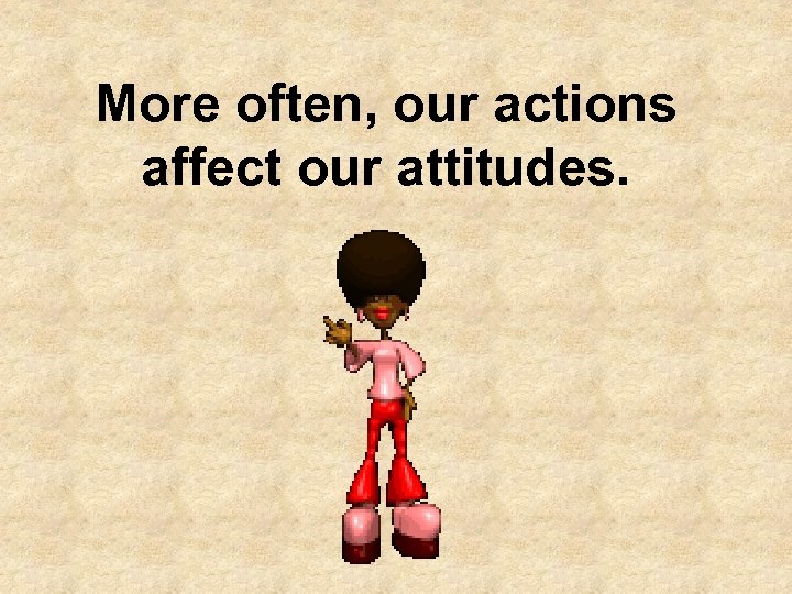 More often, our actions affect our attitudes. 