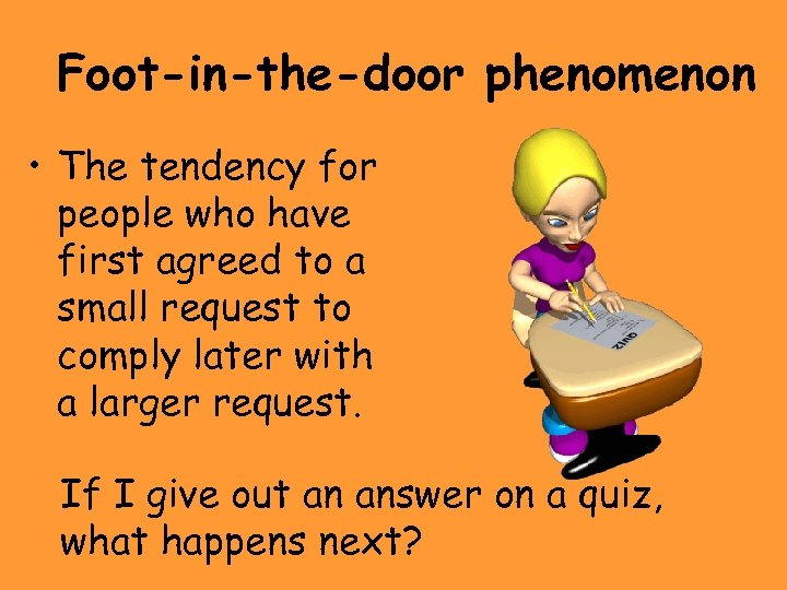 Foot-in-the-door phenomenon • The tendency for people who have first agreed to a small