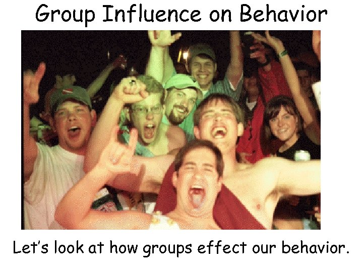 Group Influence on Behavior Let’s look at how groups effect our behavior. 