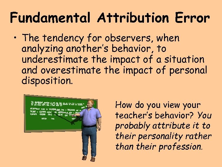 Fundamental Attribution Error • The tendency for observers, when analyzing another’s behavior, to underestimate