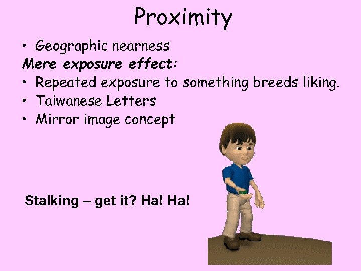 Proximity • Geographic nearness Mere exposure effect: • Repeated exposure to something breeds liking.