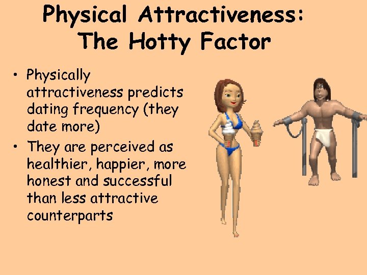 Physical Attractiveness: The Hotty Factor • Physically attractiveness predicts dating frequency (they date more)
