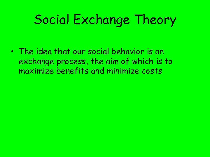Social Exchange Theory • The idea that our social behavior is an exchange process,