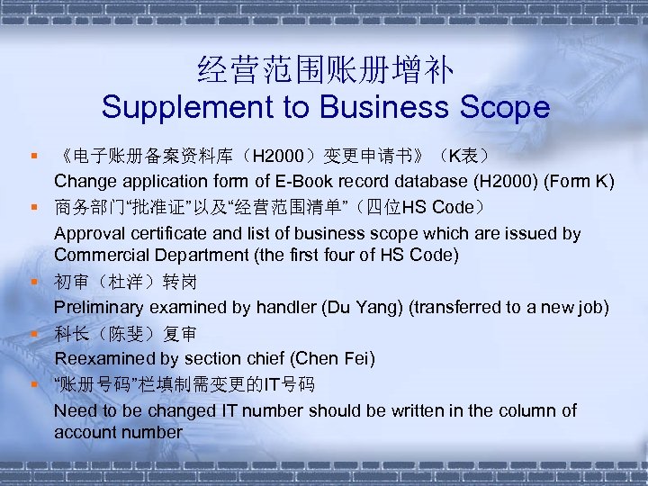 经营范围账册增补 Supplement to Business Scope § 《电子账册备案资料库（H 2000）变更申请书》（K表） Change application form of E-Book record