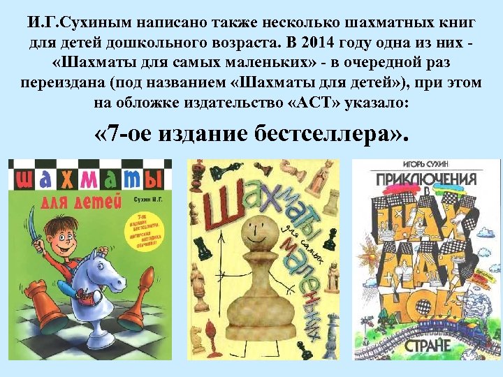 И. Г. Сухиным написано также несколько шахматных книг для детей дошкольного возраста. В 2014
