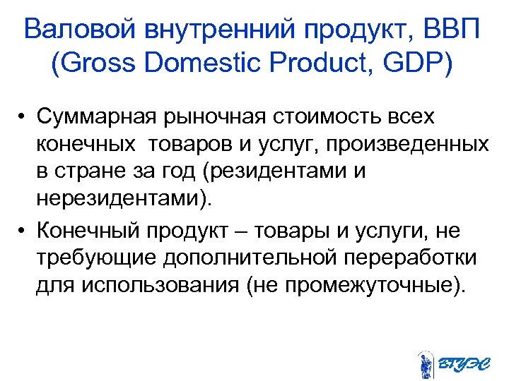 Валовой внутренний продукт, ВВП (Gross Domestic Product, GDP) • Суммарная рыночная стоимость всех конечных