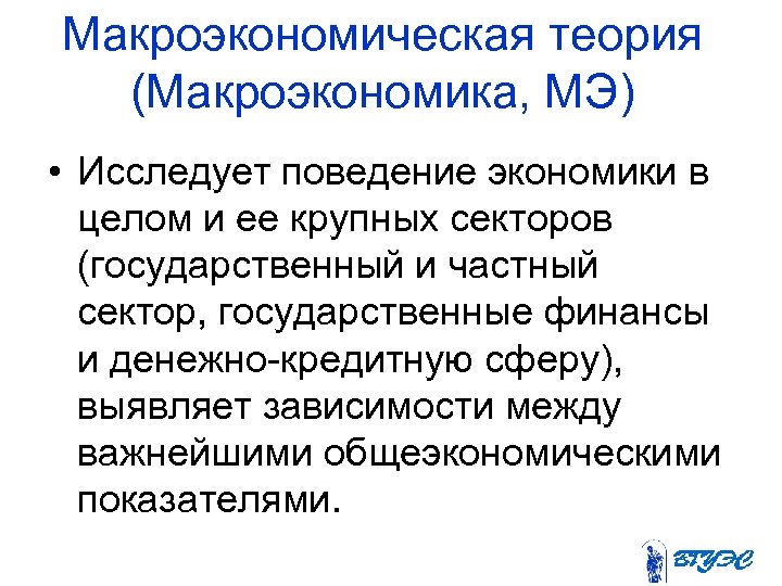 Макроэкономическая теория (Макроэкономика, МЭ) • Исследует поведение экономики в целом и ее крупных секторов