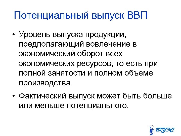 Потенциальный выпуск ВВП • Уровень выпуска продукции, предполагающий вовлечение в экономический оборот всех экономических