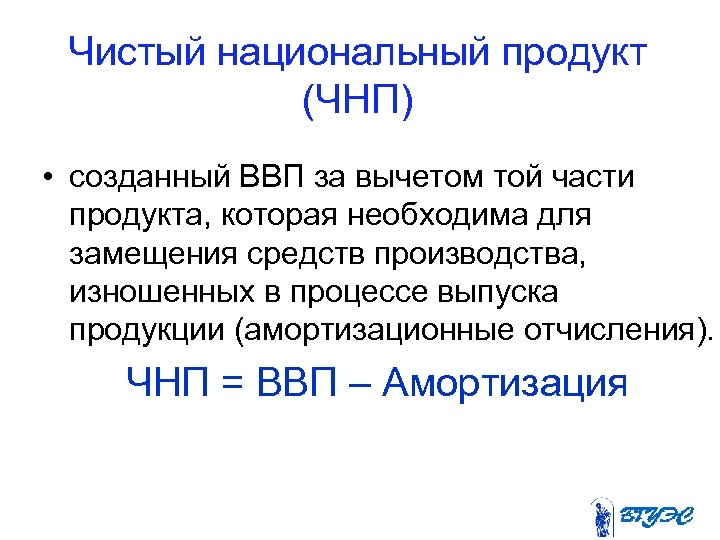 Чистый национальный продукт (ЧНП) • созданный ВВП за вычетом той части продукта, которая необходима