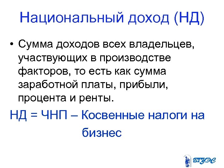 Национальный доход (НД) • Сумма доходов всех владельцев, участвующих в производстве факторов, то есть