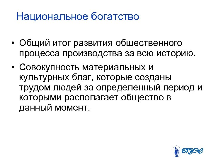 Национальное богатство • Общий итог развития общественного процесса производства за всю историю. • Совокупность