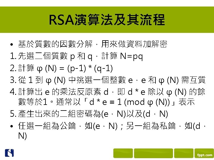 RSA演算法及其流程 • 基於質數的因數分解，用來做資料加解密 1. 先選二個質數 p 和 q，計算 N=pq 2. 計算 φ (N) =