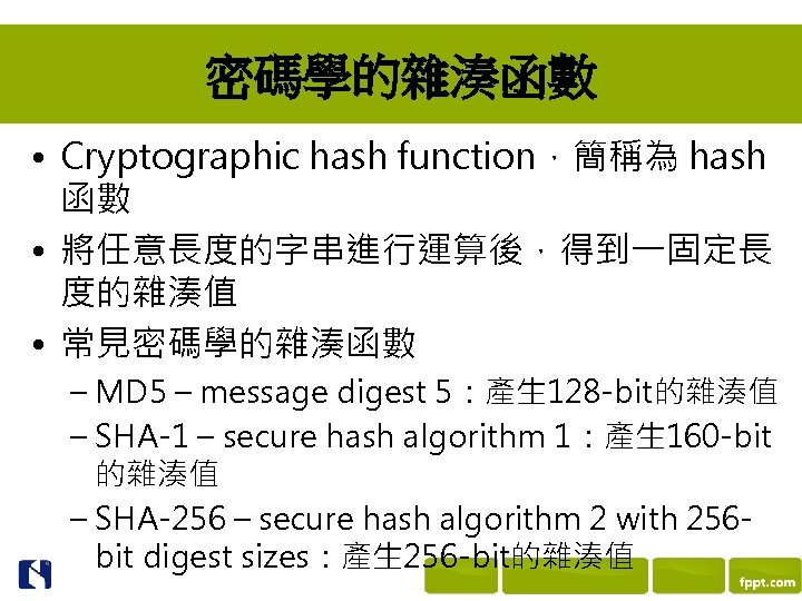 密碼學的雜湊函數 • Cryptographic hash function，簡稱為 hash 函數 • 將任意長度的字串進行運算後，得到一固定長 度的雜湊值 • 常見密碼學的雜湊函數 – MD
