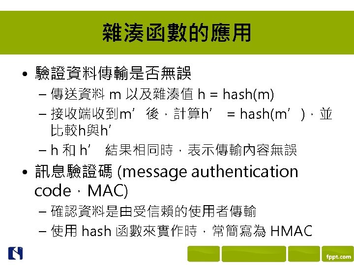 雜湊函數的應用 • 驗證資料傳輸是否無誤 – 傳送資料 m 以及雜湊值 h = hash(m) – 接收端收到m’後，計算h’ = hash(m’)，並