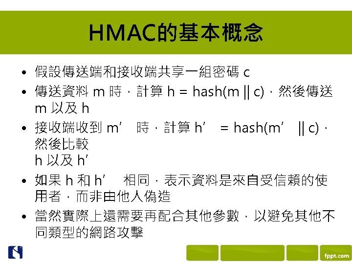 HMAC的基本概念 • 假設傳送端和接收端共享一組密碼 c • 傳送資料 m 時，計算 h = hash(m || c)，然後傳送 m