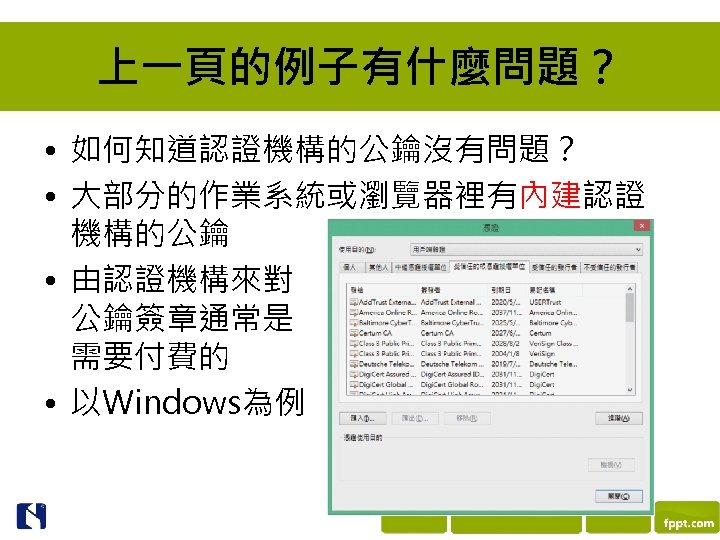 上一頁的例子有什麼問題？ • 如何知道認證機構的公鑰沒有問題？ • 大部分的作業系統或瀏覽器裡有內建認證 機構的公鑰 • 由認證機構來對 公鑰簽章通常是 需要付費的 • 以Windows為例 