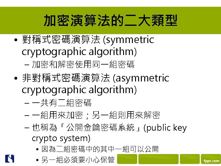加密演算法的二大類型 • 對稱式密碼演算法 (symmetric cryptographic algorithm) – 加密和解密使用同一組密碼 • 非對稱式密碼演算法 (asymmetric cryptographic algorithm) –
