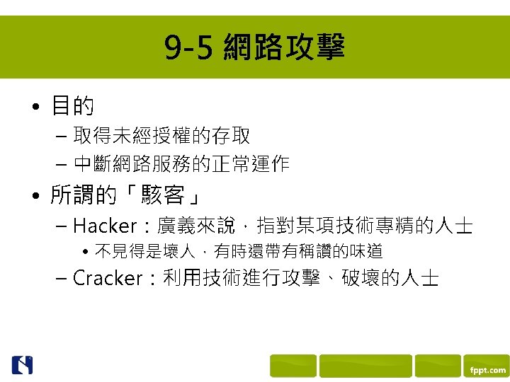 9 -5 網路攻擊 • 目的 – 取得未經授權的存取 – 中斷網路服務的正常運作 • 所謂的「駭客」 – Hacker：廣義來說，指對某項技術專精的人士 •