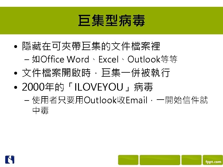 巨集型病毒 • 隱藏在可夾帶巨集的文件檔案裡 – 如Office Word、Excel、Outlook等等 • 文件檔案開啟時，巨集一併被執行 • 2000年的「ILOVEYOU」病毒 – 使用者只要用Outlook收Email，一開始信件就 中毒 