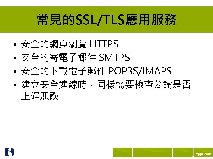 常見的SSL/TLS應用服務 • • 安全的網頁瀏覽 HTTPS 安全的寄電子郵件 SMTPS 安全的下載電子郵件 POP 3 S/IMAPS 建立安全連線時，同樣需要檢查公鑰是否 正確無誤 