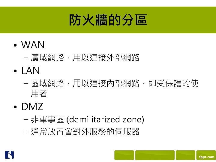防火牆的分區 • WAN – 廣域網路，用以連接外部網路 • LAN – 區域網路，用以連接內部網路，即受保護的使 用者 • DMZ – 非軍事區