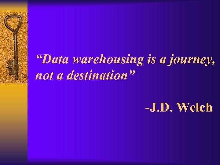 “Data warehousing is a journey, not a destination” -J. D. Welch 