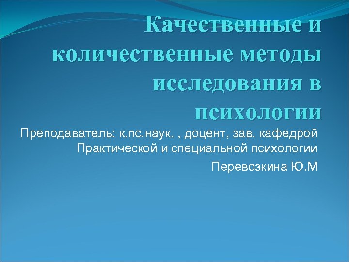 Качественные и количественные методы исследования в психологии Преподаватель: к. пс. наук. , доцент, зав.