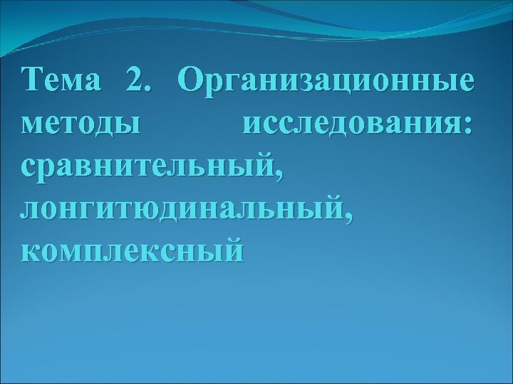 Тема 2. Организационные методы исследования: сравнительный, лонгитюдинальный, комплексный 