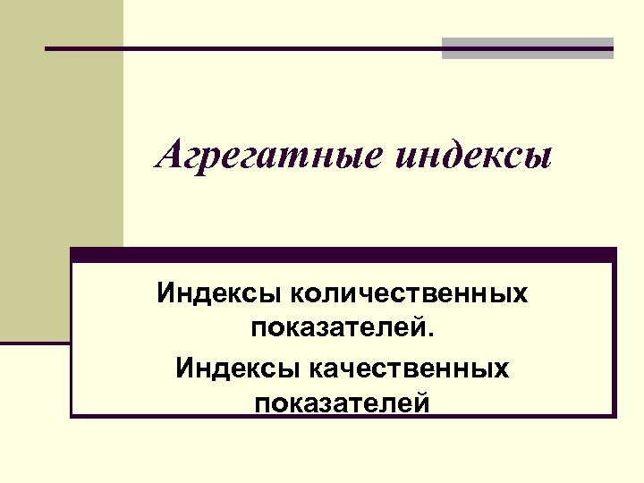 Агрегатные индексы Индексы количественных показателей. Индексы качественных показателей 