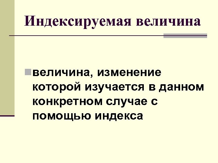 Индексируемая величина nвеличина, изменение которой изучается в данном конкретном случае с помощью индекса 