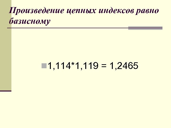 Произведение цепных индексов равно базисному n 1, 114*1, 119 = 1, 2465 