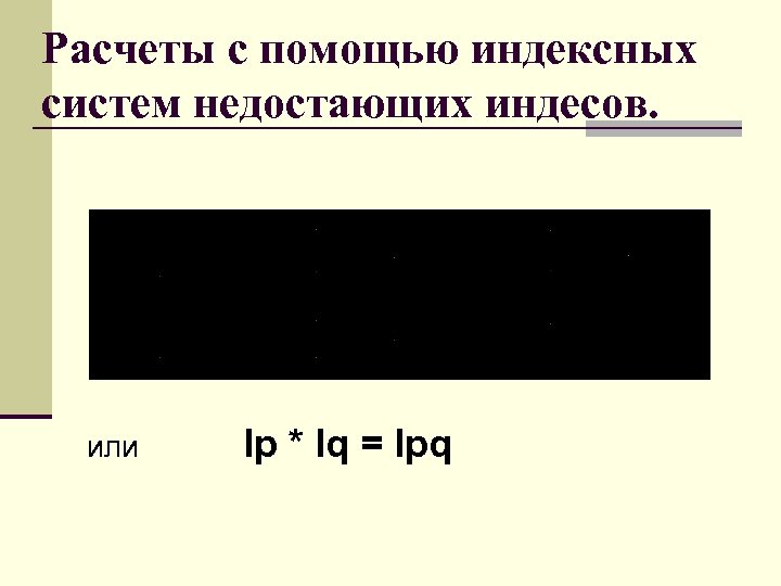 Расчеты с помощью индексных систем недостающих индесов. или Iр * Iq = Ipq 