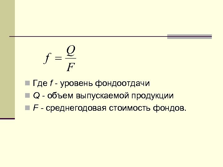n Где f - уровень фондоотдачи n Q - объем выпускаемой продукции n F