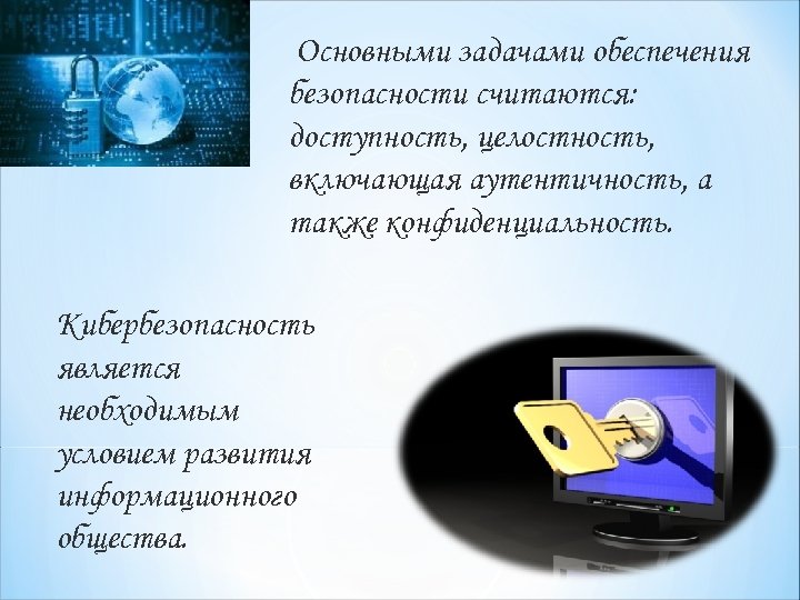 Основными задачами обеспечения безопасности считаются: доступность, целостность, включающая аутентичность, а также конфиденциальность. Кибербезопасность является