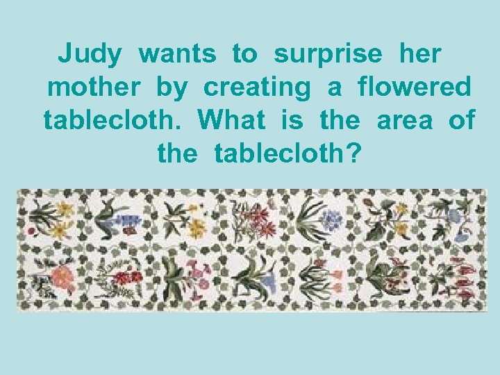 Judy wants to surprise her mother by creating a flowered tablecloth. What is the