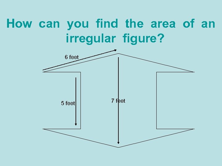 How can you find the area of an irregular figure? 6 feet 5 feet