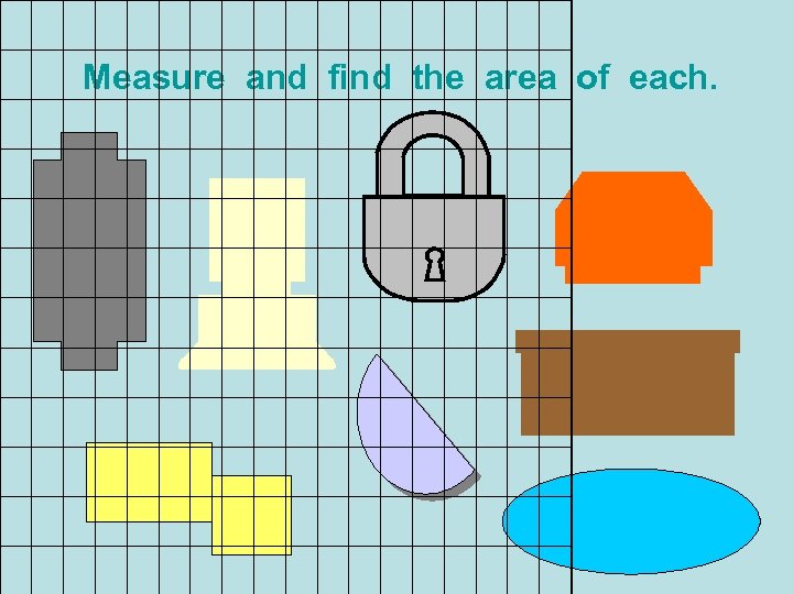 Measure and find the area of each. 