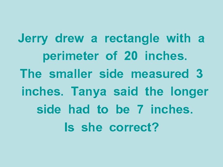 Jerry drew a rectangle with a perimeter of 20 inches. The smaller side measured