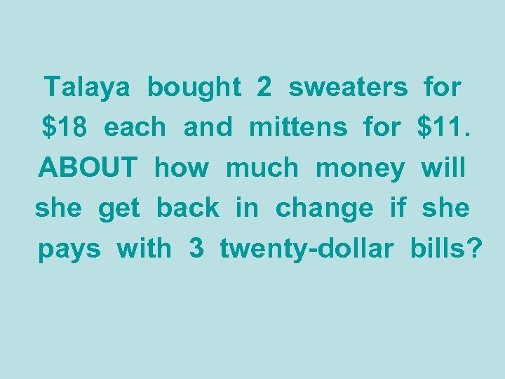 Talaya bought 2 sweaters for $18 each and mittens for $11. ABOUT how much